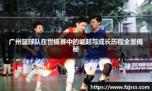 广州篮球队在世锦赛中的崛起与成长历程全景揭秘