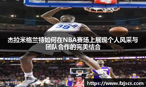 杰拉米格兰特如何在NBA赛场上展现个人风采与团队合作的完美结合